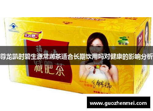 尊龙凯时碧生源常润茶适合长期饮用吗对健康的影响分析