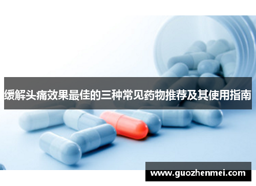 缓解头痛效果最佳的三种常见药物推荐及其使用指南 缓解头痛效果最佳的三种常见药物推荐及其使用指南