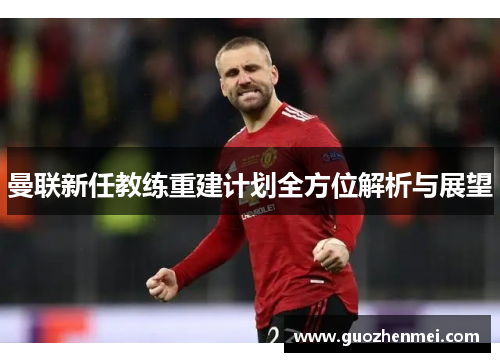 曼联新任教练重建计划全方位解析与展望